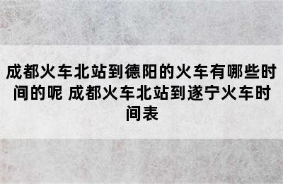 成都火车北站到德阳的火车有哪些时间的呢 成都火车北站到遂宁火车时间表